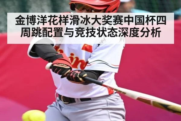金博洋花样滑冰大奖赛中国杯四周跳配置与竞技状态深度分析