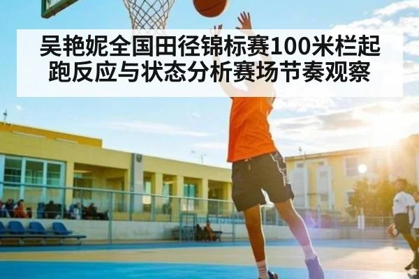 吴艳妮全国田径锦标赛100米栏起跑反应与状态分析赛场节奏观察